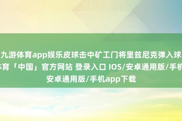 九游体育app娱乐皮球击中矿工门将里兹尼克弹入球门-九游体育「中国」官方网站 登录入口 IOS/安卓通用版/手机app下载