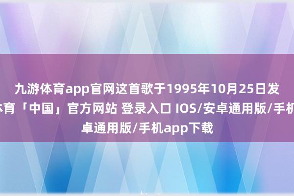 九游体育app官网这首歌于1995年10月25日发售-九游体育「中国」官方网站 登录入口 IOS/安卓通用版/手机app下载