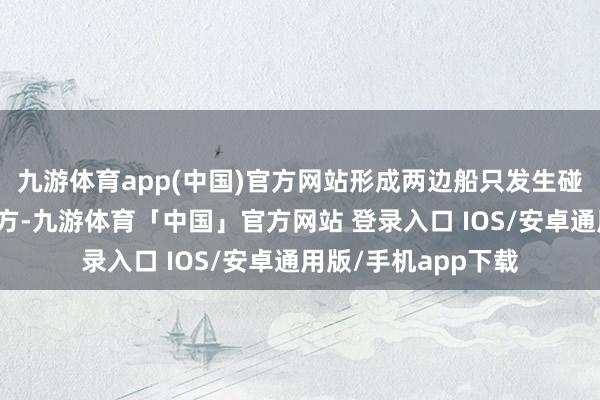 九游体育app(中国)官方网站形成两边船只发生碰撞的包袱彻底在菲方-九游体育「中国」官方网站 登录入口 IOS/安卓通用版/手机app下载