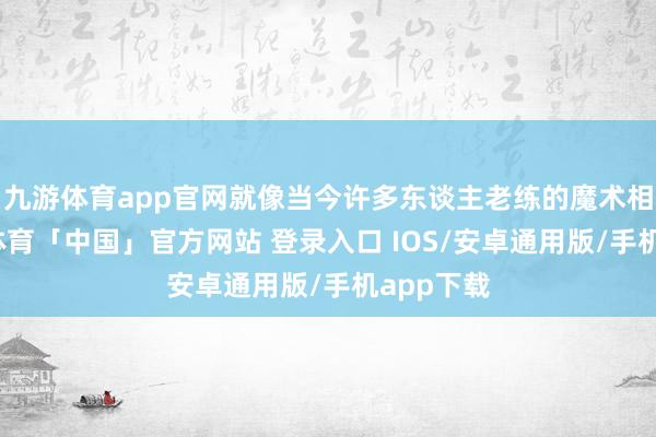 九游体育app官网就像当今许多东谈主老练的魔术相通-九游体育「中国」官方网站 登录入口 IOS/安卓通用版/手机app下载