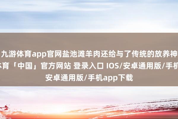 九游体育app官网盐池滩羊肉还给与了传统的放养神色-九游体育「中国」官方网站 登录入口 IOS/安卓通用版/手机app下载