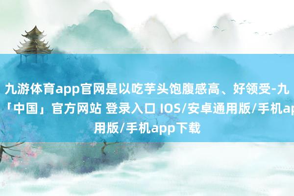 九游体育app官网是以吃芋头饱腹感高、好领受-九游体育「中国」官方网站 登录入口 IOS/安卓通用版/手机app下载