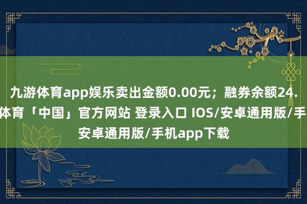 九游体育app娱乐卖出金额0.00元；融券余额24.01万-九游体育「中国」官方网站 登录入口 IOS/安卓通用版/手机app下载