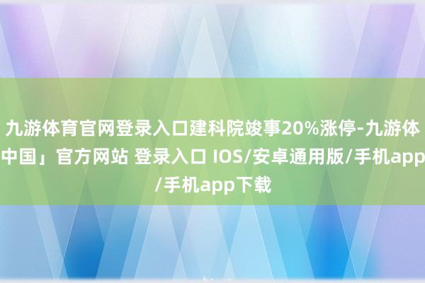 九游体育官网登录入口建科院竣事20%涨停-九游体育「中国」官方网站 登录入口 IOS/安卓通用版/手机app下载