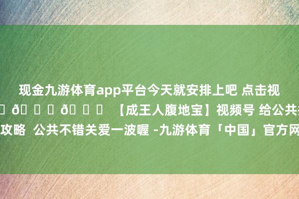 现金九游体育app平台今天就安排上吧 点击视频右下角 储藏视频！ 👇👇👇 【成王人腹地宝】视频号 给公共提供适口、好玩、好用攻略  公共不错关爱一波喔 -九游体育「中国」官方网站 登录入口 IOS/安卓通用版/手机app下载