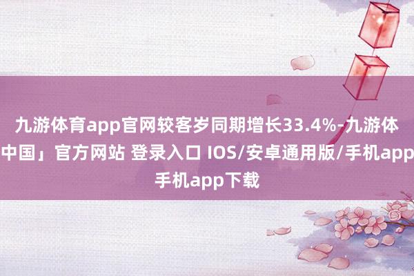 九游体育app官网较客岁同期增长33.4%-九游体育「中国」官方网站 登录入口 IOS/安卓通用版/手机app下载