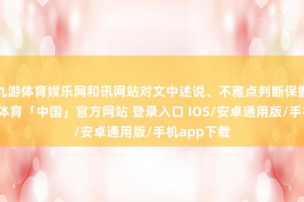 九游体育娱乐网和讯网站对文中述说、不雅点判断保握中立-九游体育「中国」官方网站 登录入口 IOS/安卓通用版/手机app下载