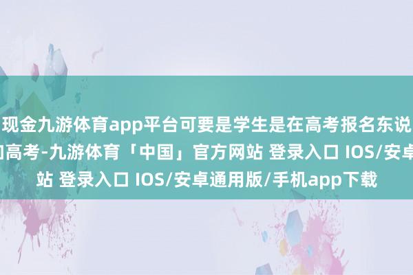 现金九游体育app平台可要是学生是在高考报名东说念主数较少的省份参加高考-九游体育「中国」官方网站 登录入口 IOS/安卓通用版/手机app下载