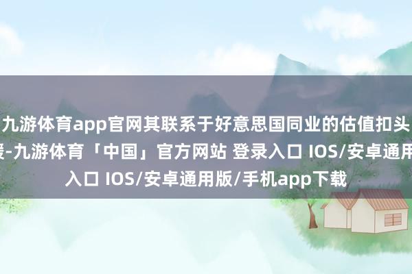 九游体育app官网其联系于好意思国同业的估值扣头可能会进一步平缓-九游体育「中国」官方网站 登录入口 IOS/安卓通用版/手机app下载