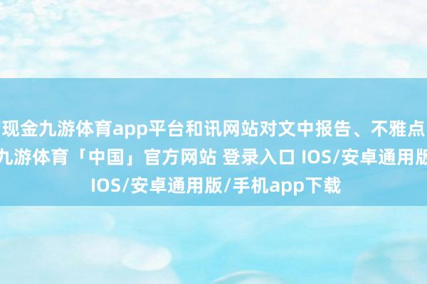 现金九游体育app平台和讯网站对文中报告、不雅点判断保抓中立-九游体育「中国」官方网站 登录入口 IOS/安卓通用版/手机app下载