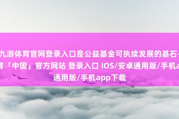 九游体育官网登录入口是公益基金可执续发展的基石-九游体育「中国」官方网站 登录入口 IOS/安卓通用版/手机app下载