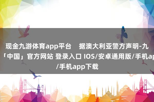 现金九游体育app平台    据澳大利亚警方声明-九游体育「中国」官方网站 登录入口 IOS/安卓通用版/手机app下载