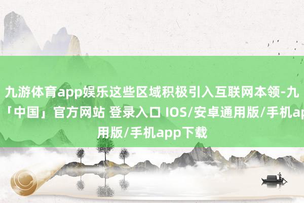 九游体育app娱乐这些区域积极引入互联网本领-九游体育「中国」官方网站 登录入口 IOS/安卓通用版/手机app下载