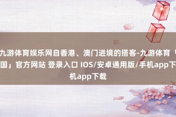 九游体育娱乐网自香港、澳门进境的搭客-九游体育「中国」官方网站 登录入口 IOS/安卓通用版/手机app下载