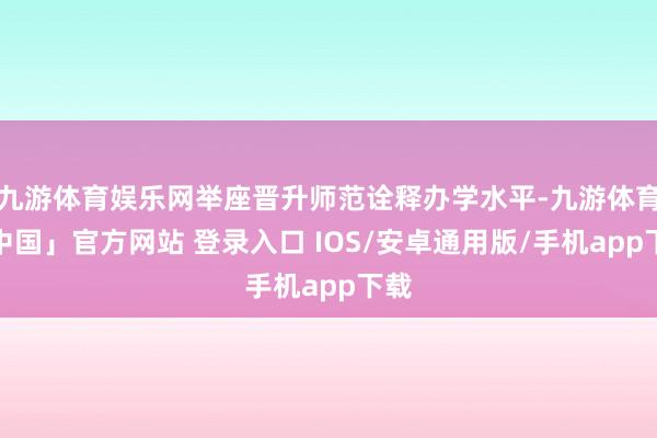 九游体育娱乐网举座晋升师范诠释办学水平-九游体育「中国」官方网站 登录入口 IOS/安卓通用版/手机app下载