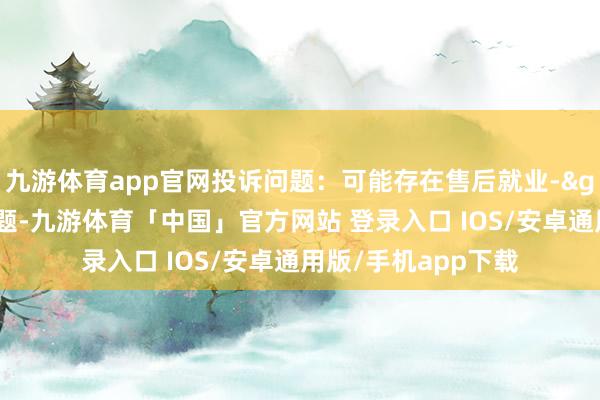 九游体育app官网投诉问题：可能存在售后就业->其他售后就业问题-九游体育「中国」官方网站 登录入口 IOS/安卓通用版/手机app下载