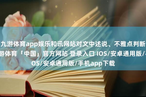 九游体育app娱乐和讯网站对文中述说、不雅点判断保抓中立-九游体育「中国」官方网站 登录入口 IOS/安卓通用版/手机app下载