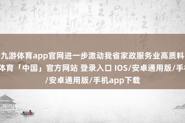 九游体育app官网进一步激动我省家政服务业高质料发展-九游体育「中国」官方网站 登录入口 IOS/安卓通用版/手机app下载