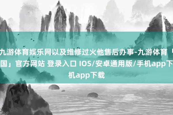 九游体育娱乐网以及维修过火他售后办事-九游体育「中国」官方网站 登录入口 IOS/安卓通用版/手机app下载